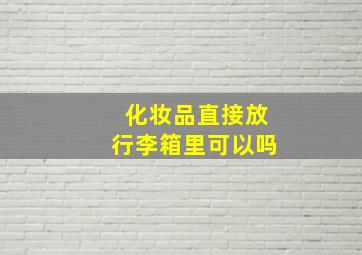 化妆品直接放行李箱里可以吗