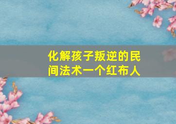 化解孩子叛逆的民间法术一个红布人