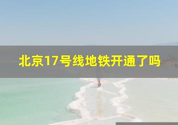 北京17号线地铁开通了吗