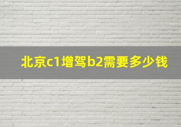 北京c1增驾b2需要多少钱