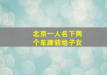 北京一人名下两个车牌转给子女