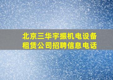 北京三华宇振机电设备租赁公司招聘信息电话