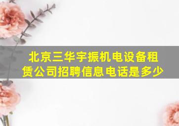 北京三华宇振机电设备租赁公司招聘信息电话是多少