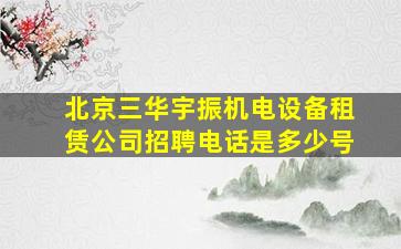 北京三华宇振机电设备租赁公司招聘电话是多少号