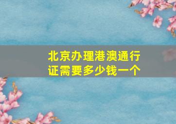 北京办理港澳通行证需要多少钱一个