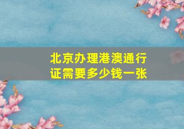 北京办理港澳通行证需要多少钱一张