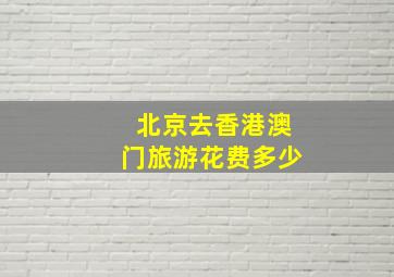 北京去香港澳门旅游花费多少