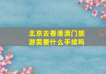 北京去香港澳门旅游需要什么手续吗