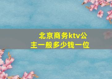 北京商务ktv公主一般多少钱一位