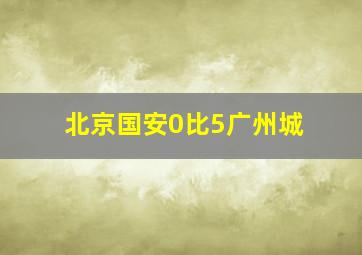 北京国安0比5广州城