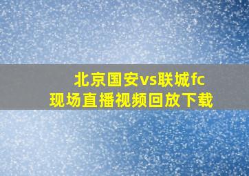 北京国安vs联城fc现场直播视频回放下载