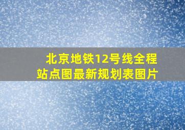 北京地铁12号线全程站点图最新规划表图片