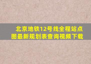 北京地铁12号线全程站点图最新规划表查询视频下载