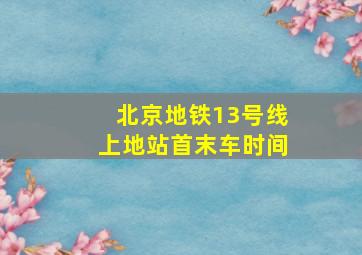 北京地铁13号线上地站首末车时间