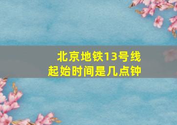 北京地铁13号线起始时间是几点钟