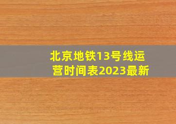 北京地铁13号线运营时间表2023最新