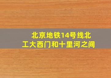 北京地铁14号线北工大西门和十里河之间