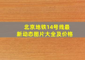 北京地铁14号线最新动态图片大全及价格