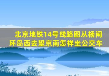 北京地铁14号线路图从杨闸环岛西去望京南怎样坐公交车