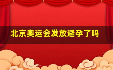 北京奥运会发放避孕了吗