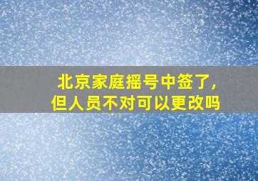 北京家庭摇号中签了,但人员不对可以更改吗