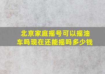 北京家庭摇号可以摇油车吗现在还能摇吗多少钱