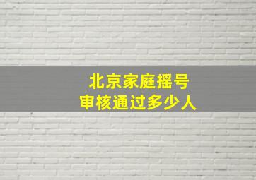 北京家庭摇号审核通过多少人