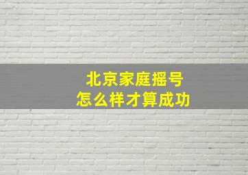 北京家庭摇号怎么样才算成功