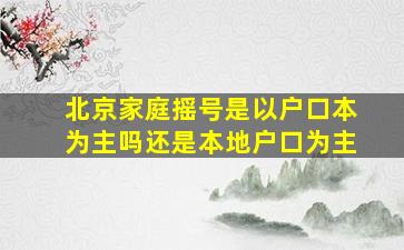 北京家庭摇号是以户口本为主吗还是本地户口为主