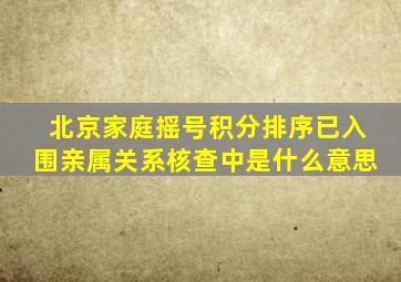 北京家庭摇号积分排序已入围亲属关系核查中是什么意思