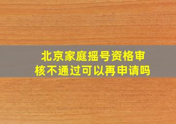 北京家庭摇号资格审核不通过可以再申请吗