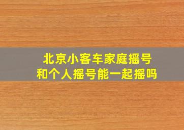 北京小客车家庭摇号和个人摇号能一起摇吗