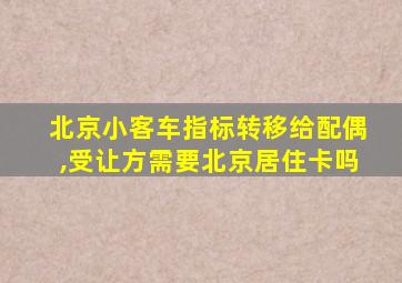 北京小客车指标转移给配偶,受让方需要北京居住卡吗