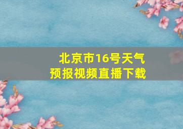 北京市16号天气预报视频直播下载