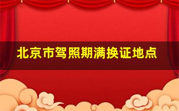 北京市驾照期满换证地点