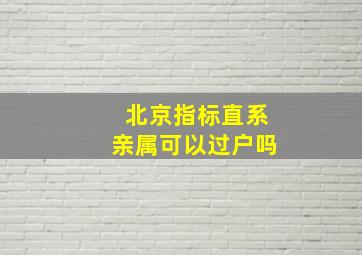 北京指标直系亲属可以过户吗