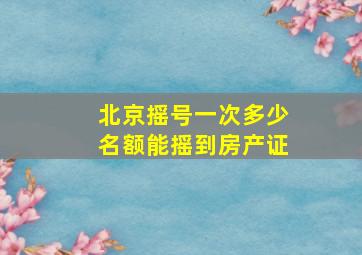 北京摇号一次多少名额能摇到房产证