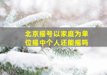 北京摇号以家庭为单位摇中个人还能摇吗