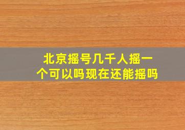 北京摇号几千人摇一个可以吗现在还能摇吗