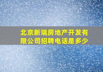 北京新瑞房地产开发有限公司招聘电话是多少