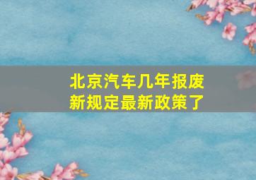 北京汽车几年报废新规定最新政策了