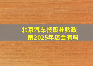 北京汽车报废补贴政策2025年还会有吗