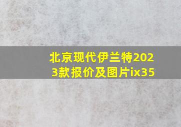 北京现代伊兰特2023款报价及图片ix35