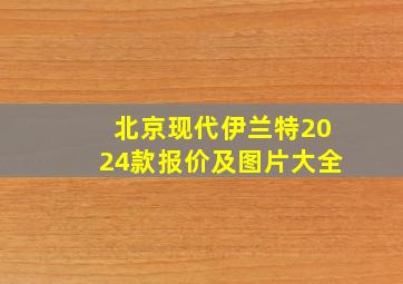 北京现代伊兰特2024款报价及图片大全