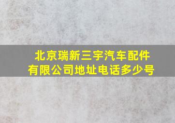 北京瑞新三宇汽车配件有限公司地址电话多少号