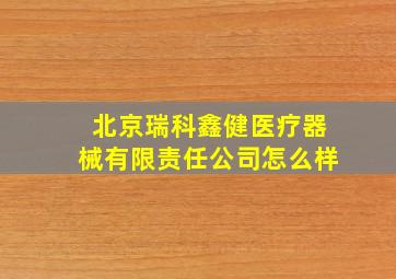 北京瑞科鑫健医疗器械有限责任公司怎么样