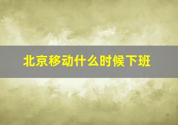 北京移动什么时候下班