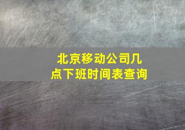 北京移动公司几点下班时间表查询