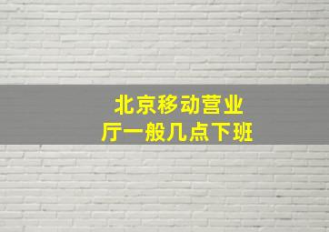 北京移动营业厅一般几点下班