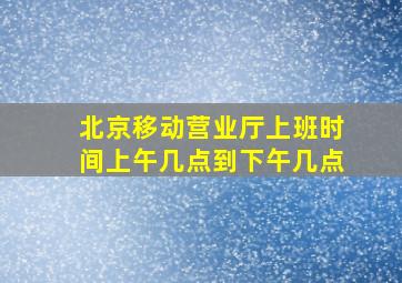 北京移动营业厅上班时间上午几点到下午几点